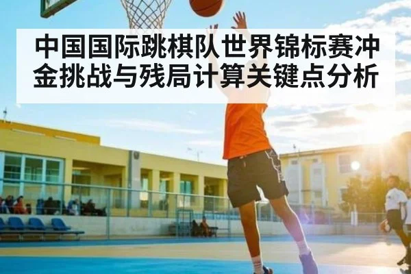 中国国际跳棋队世界锦标赛冲金挑战与残局计算关键点分析